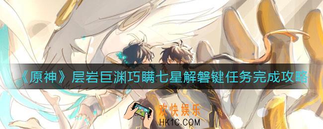 原神层岩巨渊巧瞒七星解磐键任务怎么做_层岩巨渊巧瞒七星解磐键任务完成攻略