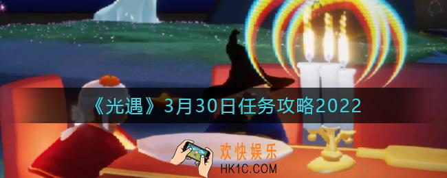光遇3.30每日任务怎么做2022_3月30日任务攻略2022