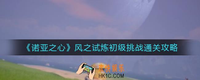 诺亚之心风之试炼初级挑战怎么过_风之试炼初级挑战通关攻略