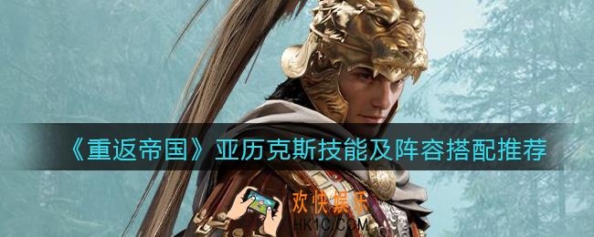 重返帝国亚历克斯怎么样_ 亚历克斯技能及阵容搭配推荐