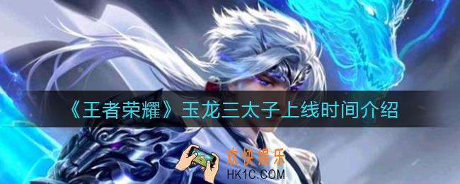 王者荣耀玉龙三太子什么时候上线_玉龙三太子上线时间介绍