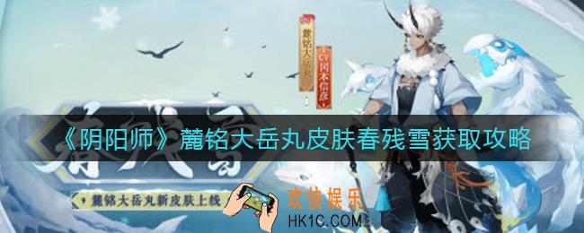 阴阳师麓铭大岳丸皮肤春残雪怎么获得_麓铭大岳丸皮肤春残雪获取攻略
