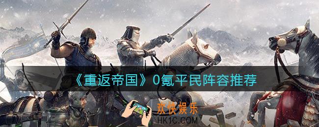 重返帝国平民阵容怎么搭配_0氪平民阵容推荐