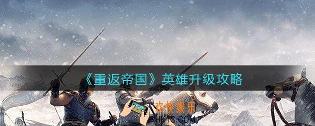 重返帝国英雄怎么升级_英雄升级攻略
