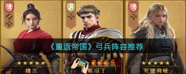重返帝国弓兵阵容怎么搭配_弓兵阵容推荐
