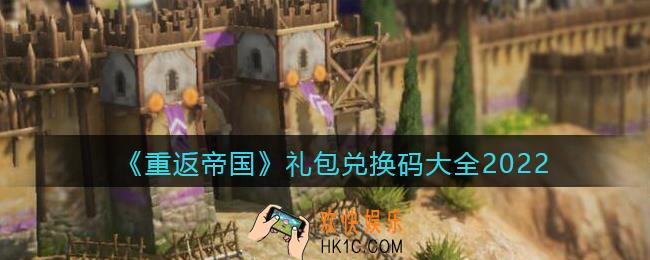 重返帝国礼包兑换码大全2022_CDK礼包码有哪些/在哪领
