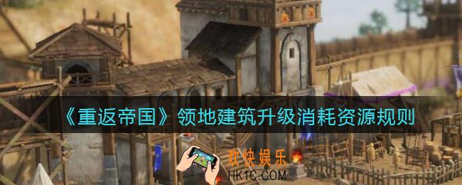 重返帝国领地建筑升级消耗什么_领地建筑升级消耗资源规则
