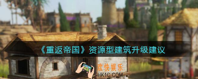 重返帝国资源型建筑怎么升级_资源型建筑升级建议
