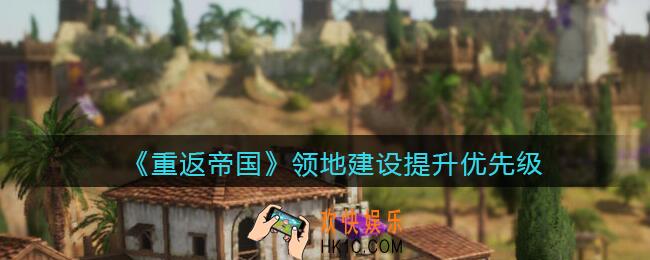 重返帝国领地建设提升优先级_优先升级哪些领地建设