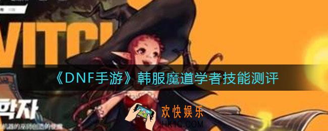DNF手游韩服魔道学者怎么样_韩服魔道学者技能测评