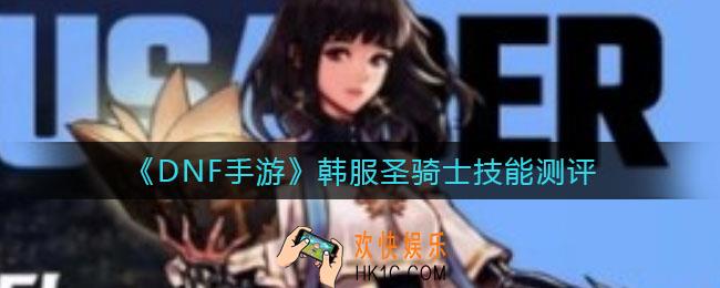 DNF手游韩服圣骑士怎么样_韩服圣骑士技能测评