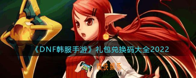 DNF韩服手游礼包兑换码大全2022_韩服dnfCDK礼包码有哪些