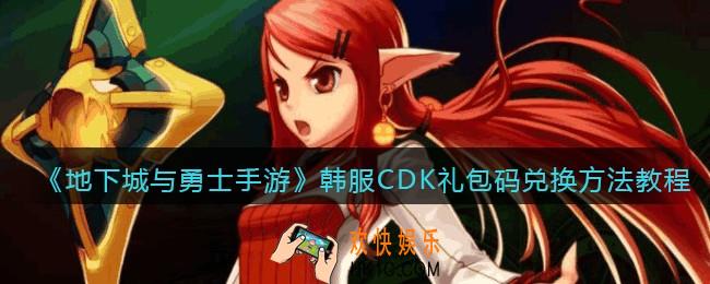 地下城与勇士手游韩服CDK礼包兑换码在哪里兑换_韩服dnf礼包码怎么用_CDK兑换方法教程