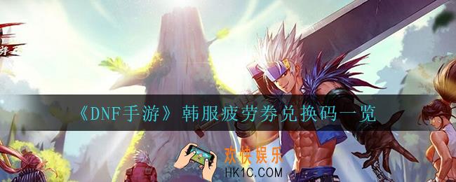 dnf手游韩服韩服疲劳药兑换码_韩服疲劳券兑换码一览