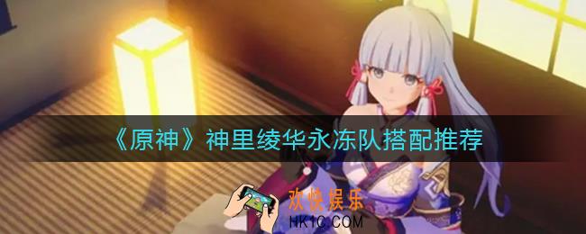 原神神里绫华永冻队怎么搭配_神里绫华永冻队搭配推荐