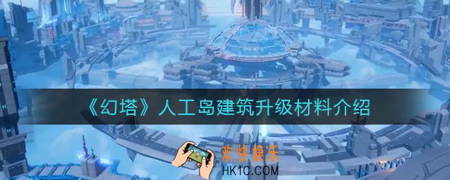幻塔人工岛建筑升级材料有哪些_人工岛建筑升级材料介绍