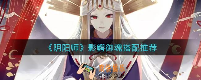 阴阳师影鳄御魂怎么搭配_影鳄御魂搭配推荐