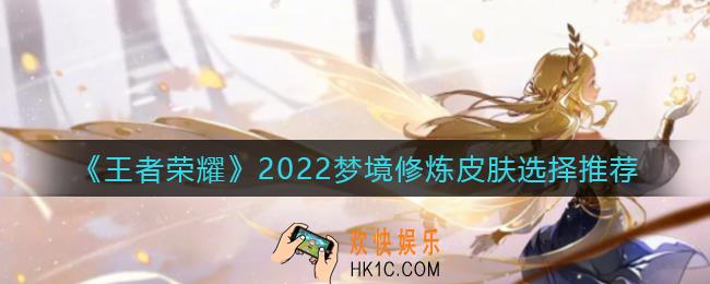 王者荣耀2022梦境修炼皮肤怎么选_2022梦境修炼皮肤选择推荐