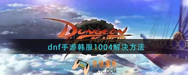 dnf手游韩服1004错误代码_1004解决方法