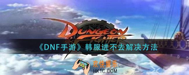 dnf手游韩服进不去怎么办_韩服进不去解决方法
