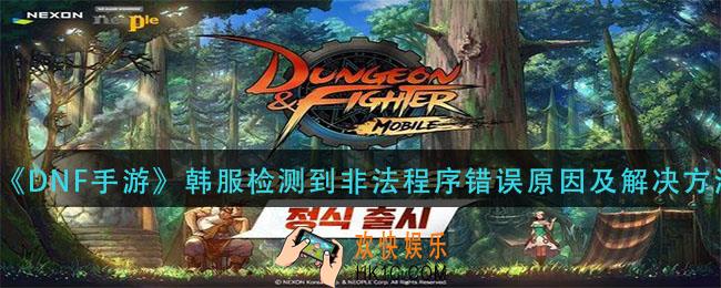 dnf手游韩服检测到非法程序错误怎么解决_韩服检测到非法程序错误原因及解决方法