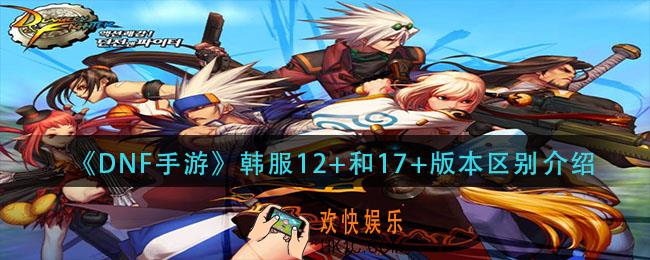 dnf手游韩服12+和17+版本有什么区别_12+和17+版本区别介绍