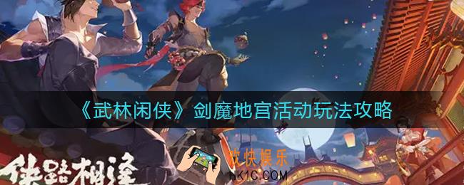 武林闲侠剑魔地宫活动怎么玩_剑魔地宫活动玩法攻略