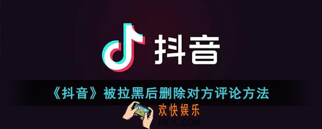抖音被拉黑怎么删除对方评论_抖音被拉黑后删除对方评论方法