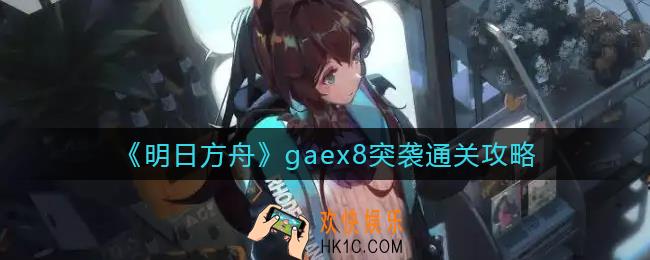 明日方舟gaex8突袭怎么过_gaex8突袭通关攻略