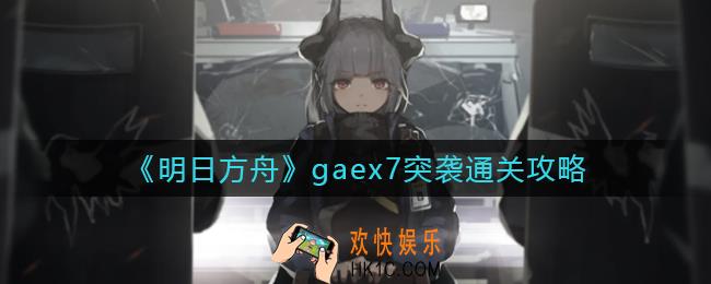 明日方舟gaex7突袭怎么过_gaex7突袭通关攻略