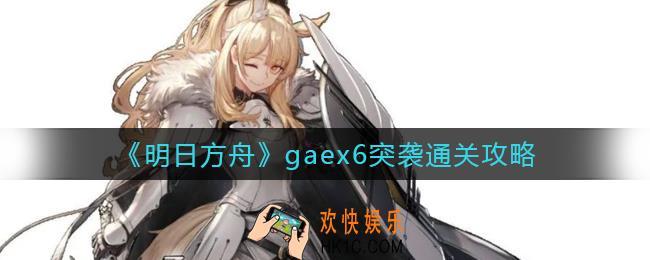 明日方舟gaex6突袭怎么过_gaex6突袭通关攻略