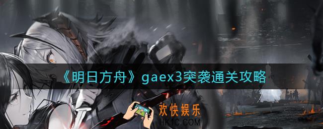 明日方舟gaex3突袭怎么过_gaex3突袭通关攻略