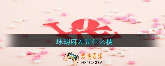 球胡麻差是什么梗/意思_球胡麻差热梗含义出处