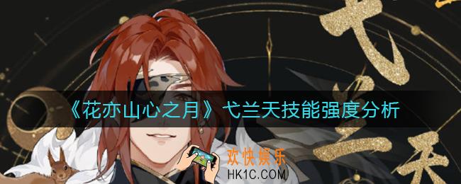 花亦山心之月弋兰天怎么样_弋兰天技能强度分析
