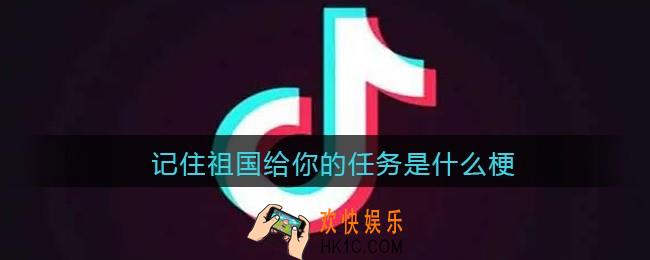 记住祖国给你的任务是什么梗_抖音记住祖国给你的任务是什么意思含义出处