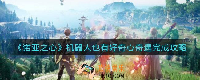 诺亚之心机器人也有好奇心奇遇怎么触发_机器人也有好奇心奇遇完成攻略