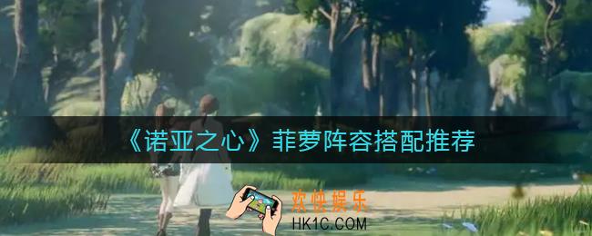 诺亚之心菲萝阵容怎么搭配_菲萝阵容搭配推荐