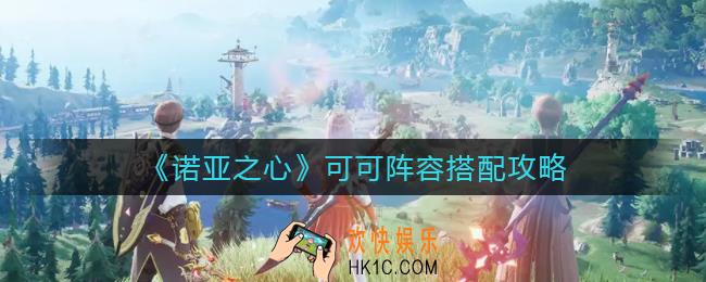 诺亚之心可可阵容怎么搭配_可可阵容搭配攻略