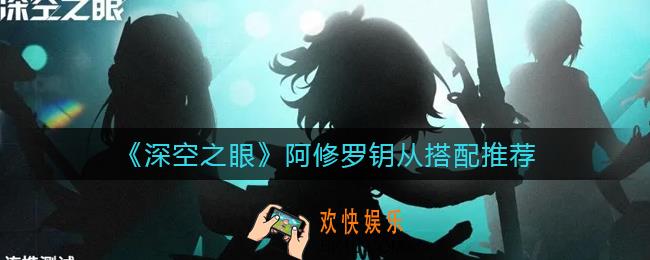 深空之眼阿修罗钥从怎么搭配_阿修罗钥从搭配推荐