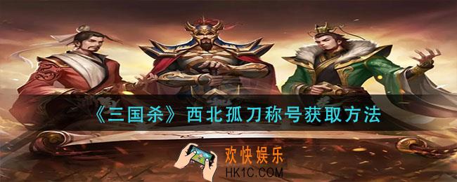 三国杀西北孤刀称号怎么获得_西北孤刀称号获取方法