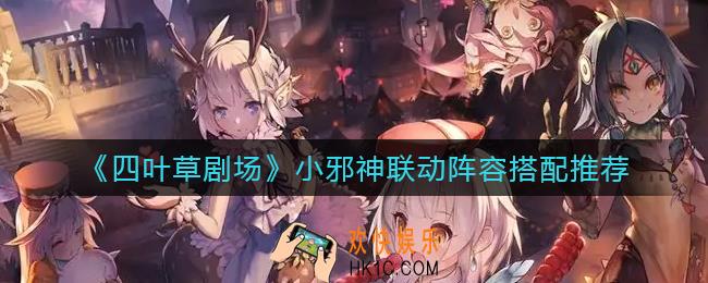 四叶草剧场小邪神联动怎么组队_小邪神联动阵容搭配推荐