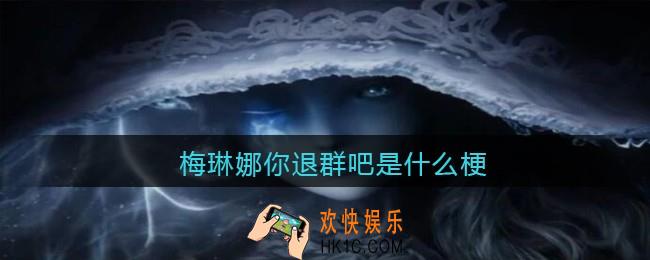 梅琳娜你退群吧是什么梗_梅琳娜你退群吧是什么意思含义出处