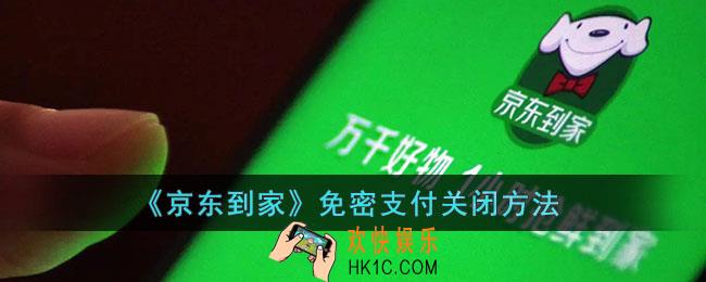 京东到家免密支付怎么取消_京东到家小额免密关闭方法