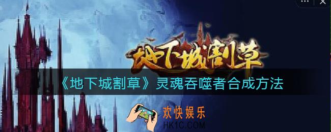 抖音地下城割草灵魂吞噬者​怎么合成_灵魂吞噬者合成方法公式