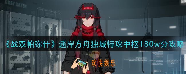战双帕弥什遥岸方舟独域特攻中枢作战怎么打_遥岸方舟独域特攻中枢180w分攻略