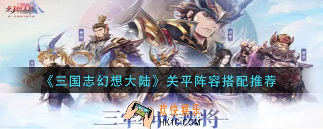 三国志幻想大陆关平阵容怎么搭配_关平阵容搭配推荐