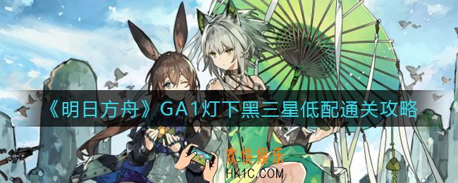 明日方舟吾导先路活动GA1怎么过_GA1灯下黑三星低配通关攻略