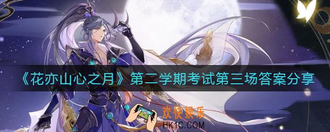 花亦山心之月第二学期考试第三场答案是什么_第二学期考试第三场答案分享