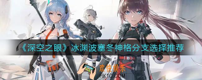 深空之眼冰渊波塞冬神格分支选哪个_冰渊波塞冬神格分支选择推荐