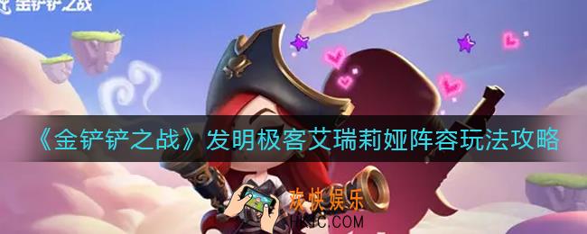 金铲铲之战发明极客艾瑞莉娅阵容怎么玩_发明极客艾瑞莉娅阵容玩法攻略